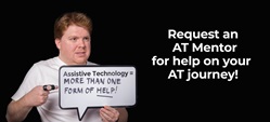 A seated man holds and points to a carboard speech bubble with the words, Assistive technologyu equals more than one form of help. Beside the image are the words, Request and AT Mentor for help on your AT journey.
